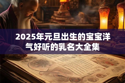 2026年元旦出生的宝宝洋气好听的乳名大全集 2026年元旦出生的宝宝洋气好听的乳名大全集