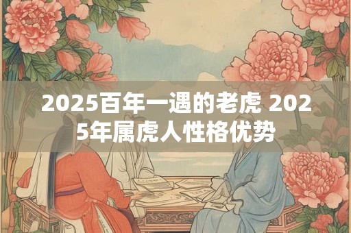 2025百年一遇的老虎 2025年属虎人性格优势