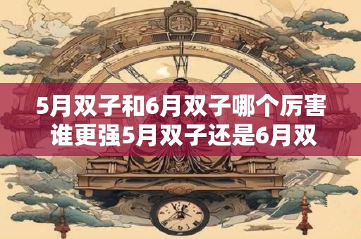 5月双子和6月双子哪个厉害 谁更强5月双子还是6月双子