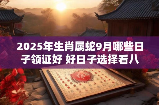 2025年生肖属蛇9月哪些日子领证好 好日子选择看八字