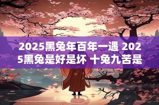 2025黑兔年百年一遇 2025黑兔是好是坏 十兔九苦是不是真的
