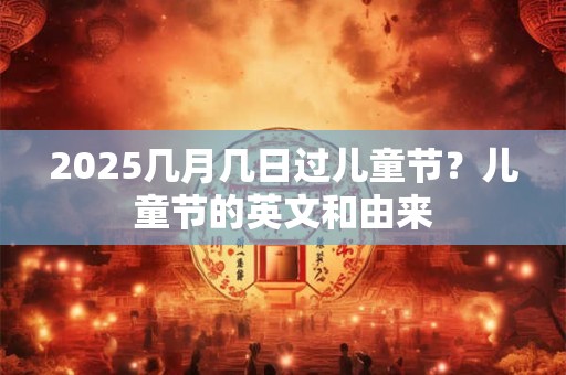 2025几月几日过儿童节？儿童节的英文和由来