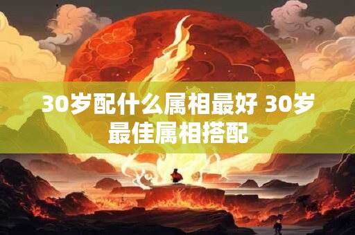 30岁配什么属相最好 30岁最佳属相搭配