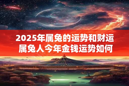 2025年属兔的运势和财运 属兔人今年金钱运势如何