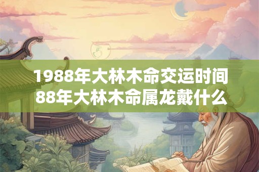 1988年大林木命交运时间 88年大林木命属龙戴什么招财