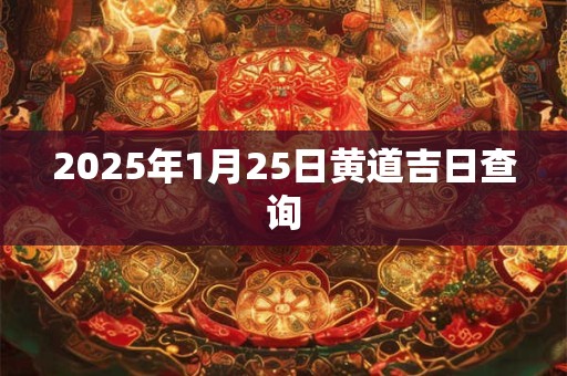 2025年1月25日黄道吉日查询 2025年1月25日黄道吉日查询