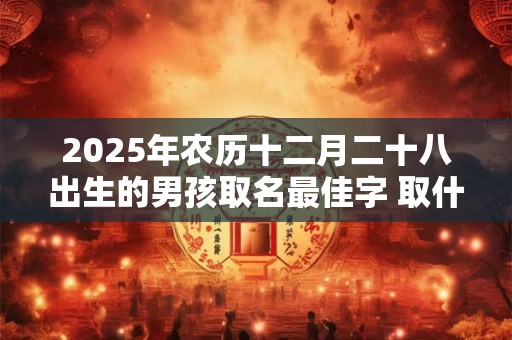 2025年农历十二月二十八出生的男孩取名最佳字 取什么名字好
