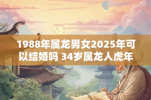 1988年属龙男女2025年可以结婚吗 34岁属龙人虎年结婚要注意什么
