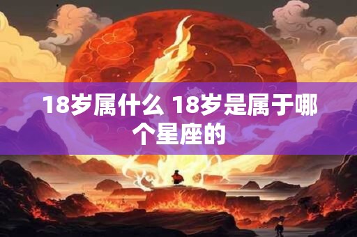 18岁属什么 18岁是属于哪个星座的