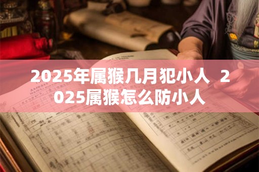 2025年属猴几月犯小人  2025属猴怎么防小人