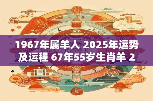 1967年属羊人 2025年运势及运程 67年55岁生肖羊 2025年每月运势