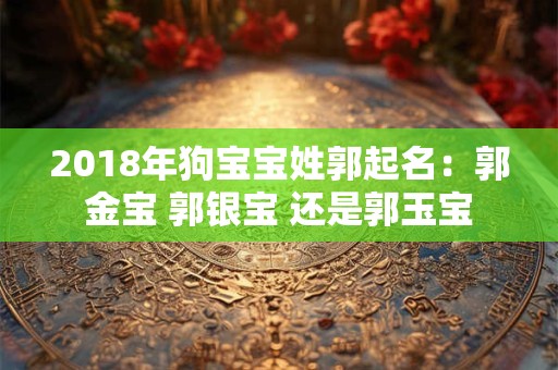 2018年狗宝宝姓郭起名：郭金宝 郭银宝 还是郭玉宝