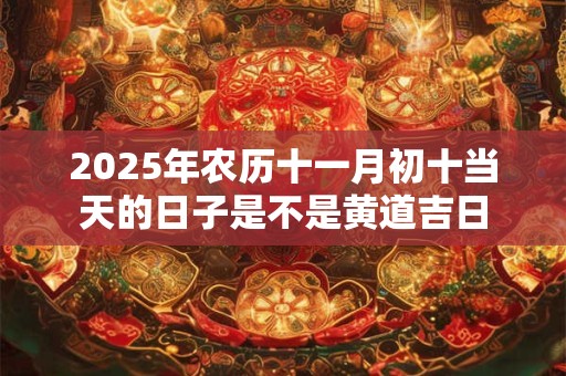 2025年农历十一月初十当天的日子是不是黄道吉日