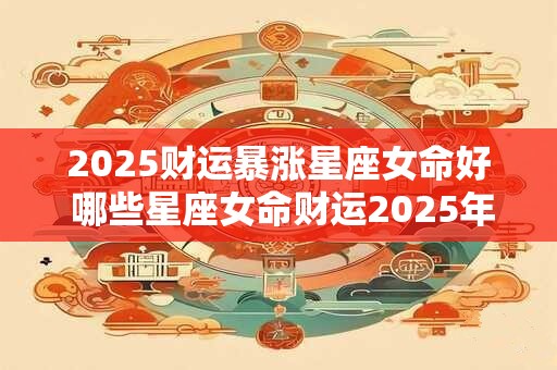 2025财运暴涨星座女命好 哪些星座女命财运2025年会暴涨