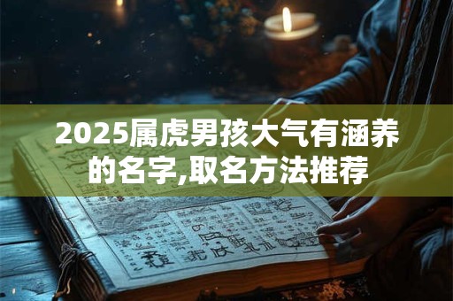2025属虎男孩大气有涵养的名字,取名方法推荐 2025属虎男孩大气有涵养的名字,取名方法推荐