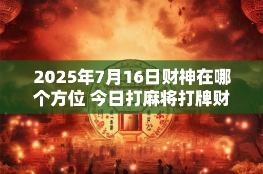 2025年7月16日财神在哪个方位 今日打麻将打牌财运方位！