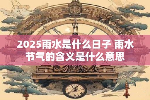 2025雨水是什么日子 雨水节气的含义是什么意思