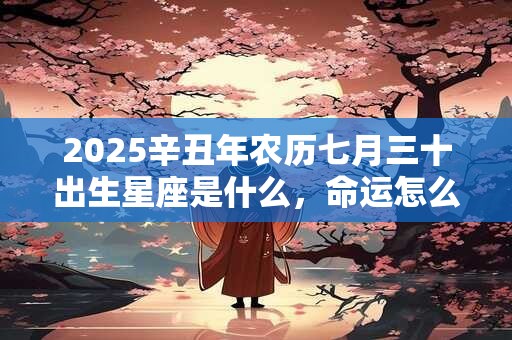 2025辛丑年农历七月三十出生星座是什么，命运怎么样？