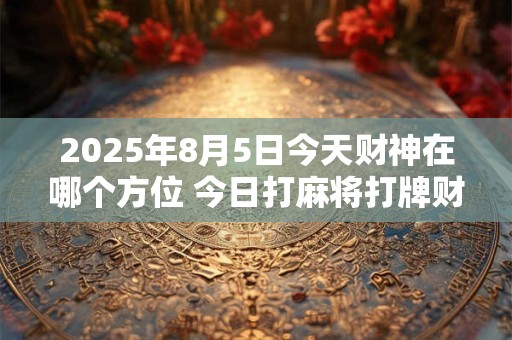2025年8月5日今天财神在哪个方位 今日打麻将打牌财运方位