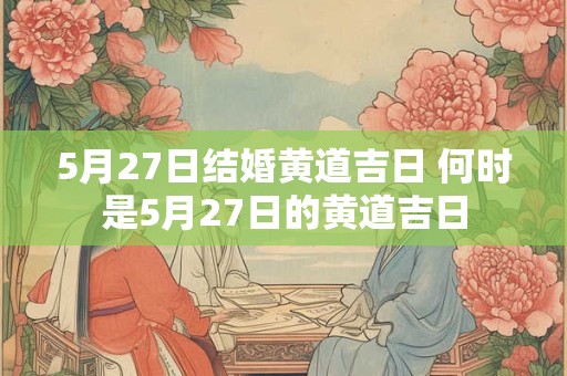 5月27日结婚黄道吉日 何时是5月27日的黄道吉日