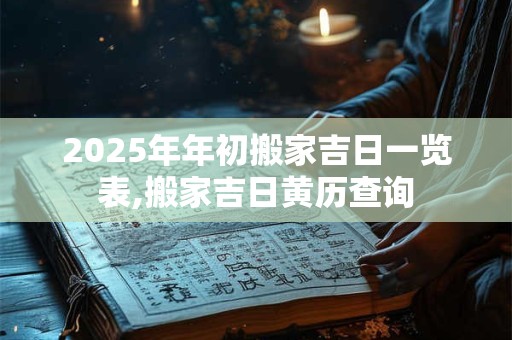 2025年年初搬家吉日一览表,搬家吉日黄历查询