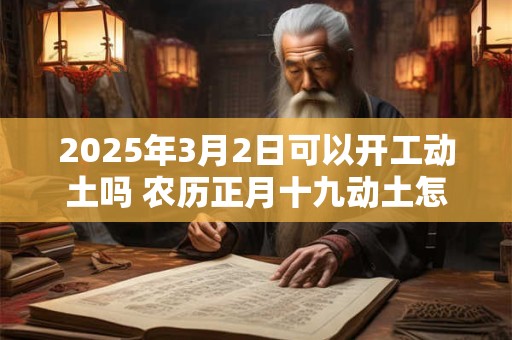 2025年3月2日可以开工动土吗 农历正月十九动土怎么样