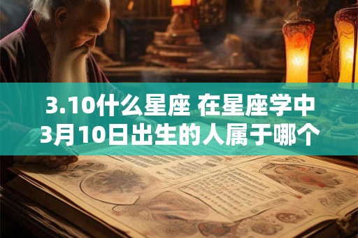 3.10什么星座 在星座学中3月10日出生的人属于哪个星座