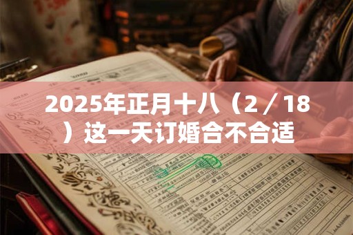 2025年正月十八（2／18）这一天订婚合不合适