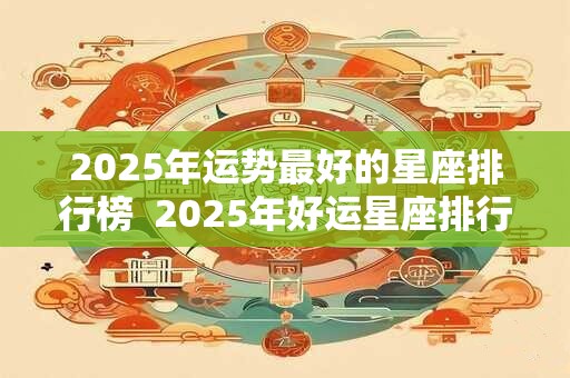 2025年运势最好的星座排行榜  2025年好运星座排行榜前五名