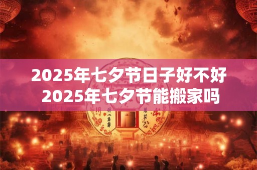 2025年七夕节日子好不好 2025年七夕节能搬家吗