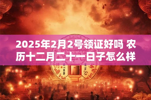 2025年2月2号领证好吗 农历十二月二十一日子怎么样