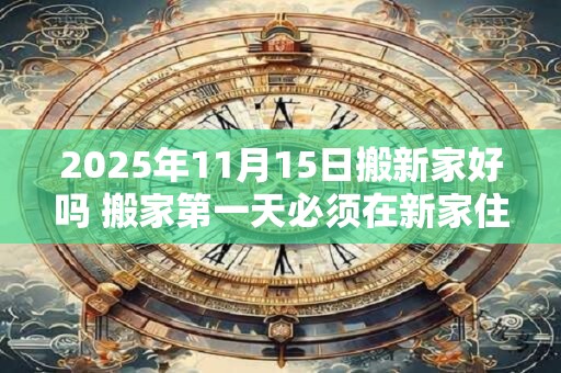 2025年11月15日搬新家好吗 搬家第一天必须在新家住吗