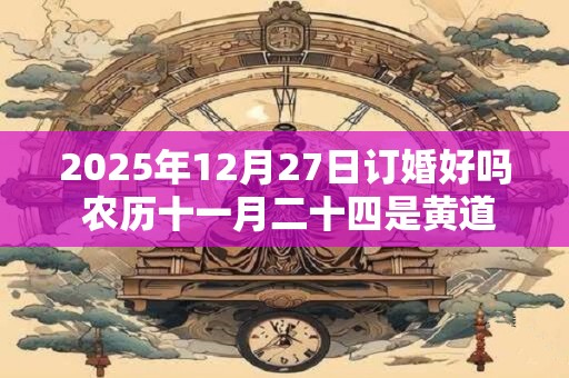 2025年12月27日订婚好吗 农历十一月二十四是黄道吉日吗