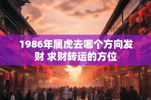 1986年属虎去哪个方向发财 求财转运的方位