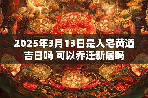 2025年3月13日是入宅黄道吉日吗 可以乔迁新居吗