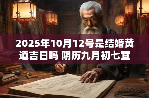 2025年10月12号是结婚黄道吉日吗 阴历九月初七宜嫁娶吗