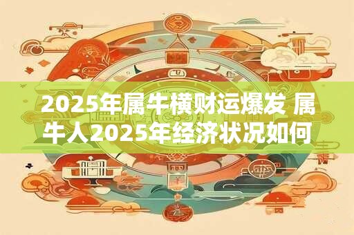 2025年属牛横财运爆发 属牛人2025年经济状况如何