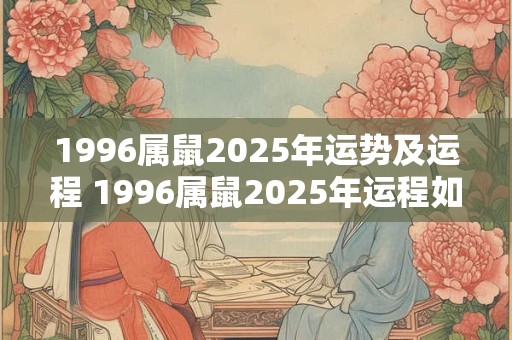 1996属鼠2026年运势及运程 1996属鼠2026年运程如何 1996属鼠2026年运势及运程 1996属鼠2026年运程如何