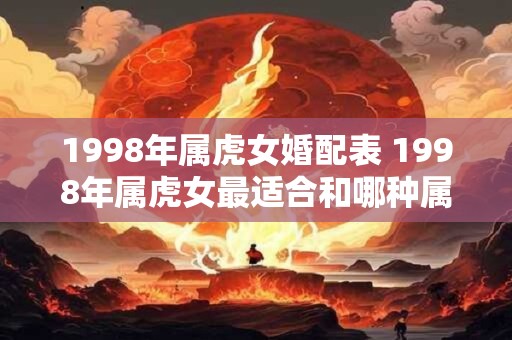 1998年属虎女婚配表 1998年属虎女最适合和哪种属相男结婚