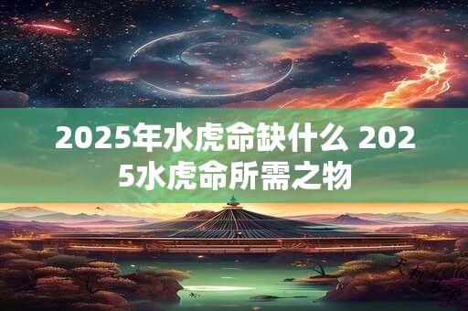 2025年水虎命缺什么 2025水虎命所需之物