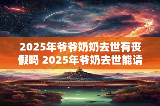 2025年爷爷奶奶去世有丧假吗 2025年爷奶去世能请丧假吗