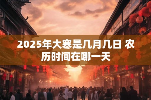 2025年大寒是几月几日 农历时间在哪一天