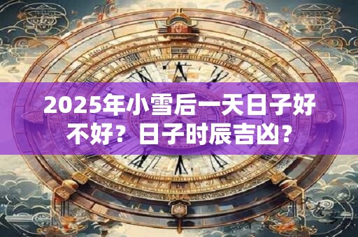 2025年小雪后一天日子好不好?日子时辰吉凶? 2025年小雪后一天日子好不好?日子时辰吉凶?