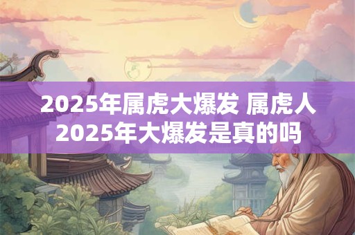 2025年属虎大爆发 属虎人2025年大爆发是真的吗