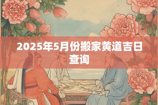2025年5月份搬家黄道吉日查询