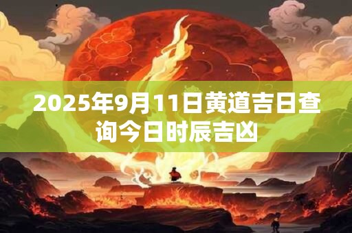 2025年9月11日黄道吉日查询今日时辰吉凶