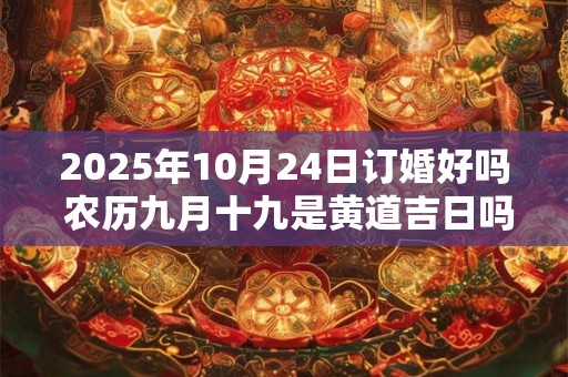 2025年10月24日订婚好吗 农历九月十九是黄道吉日吗 2025年10月24日订婚好吗 农历九月十九是黄道吉日吗