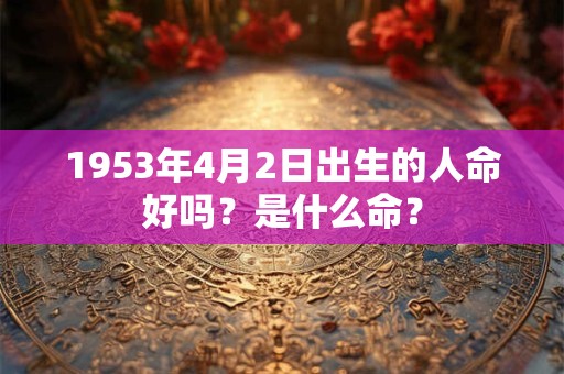 1953年4月2日出生的人命好吗?是什么命? 1953年4月2日出生的人命好吗?是什么命?