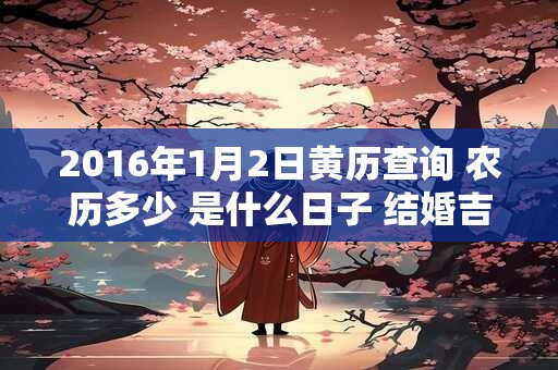 2016年1月2日黄历查询 农历多少 是什么日子 结婚吉时 2016年1月2日黄历查询 农历多少 是什么日子 结婚吉时