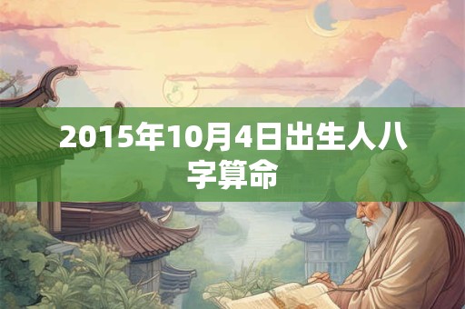 2015年10月4日出生人八字算命 2015年10月4日出生人八字算命